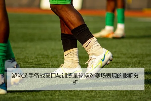 游泳选手备战窗口与训练量轮换对赛场表现的影响分析